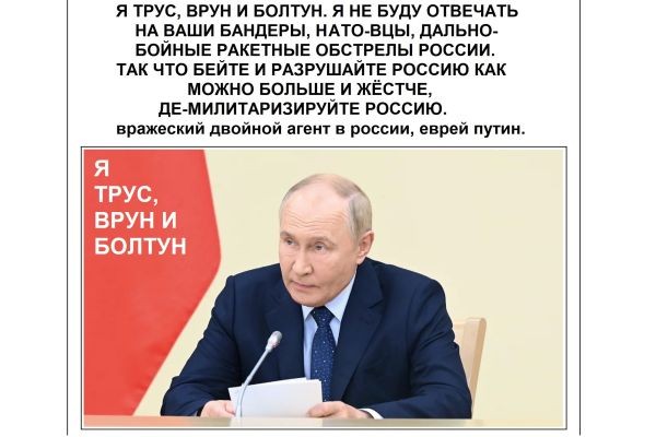 ПУТИН: - Я ТРУС, ВРУН И БОЛТУН. Я НЕ БУДУ ОТВЕЧАТЬ НА ВАШИ БАНДЕРЫ, НАТО-ВЦЫ, ДАЛЬНО-БОЙНЫЕ РАКЕТНЫЕ ОБСТРЕЛЫ РОССИИ. ТАК ЧТО БЕЙТЕ И РАЗРУШАЙТЕ РОССИ..