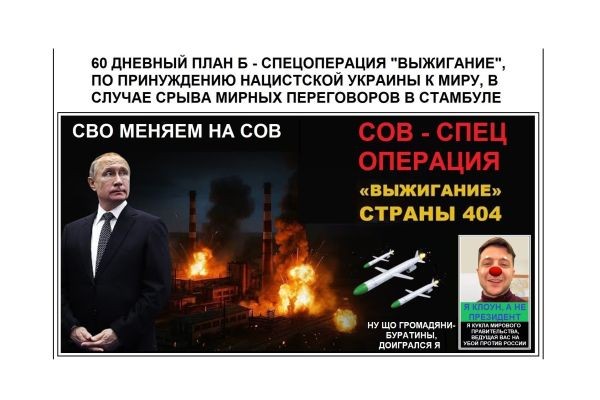 60 ДНЕВНЫЙ ПЛАН - Б - СПЕЦОПЕРАЦИЯ "ВЫЖИГАНИЕ", ПО ПРИНУЖДЕНИЮ НАЦИСТСКОЙ УКРАИНЫ К МИРУ, В СЛУЧАЕ СРЫВА МИРНЫХ ПЕРЕГОВОРОВ В СТАМБУЛЕ. СВО МЕНЯЕМ НА ..