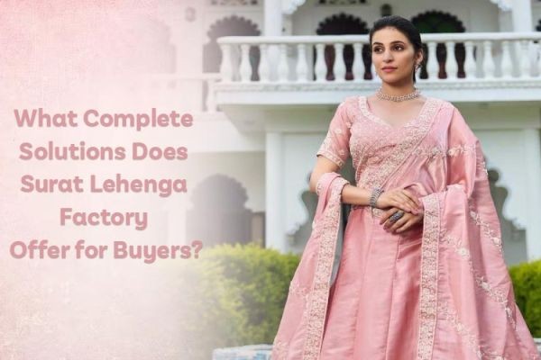 What Complete Solutions Does Surat Lehenga Factory Offer for Buyers?