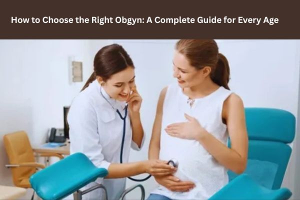 How to Choose the Right Obgyn: A Complete Guide for Every Age