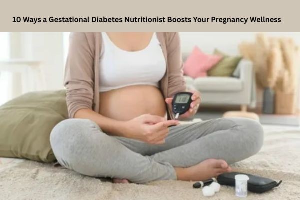 10 Ways a Gestational Diabetes Nutritionist Boosts Your Pregnancy Wellness