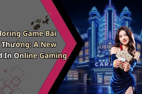 Exploring Game B&agrave;i Đổi Thưởng: A New Trend In Online Gaming