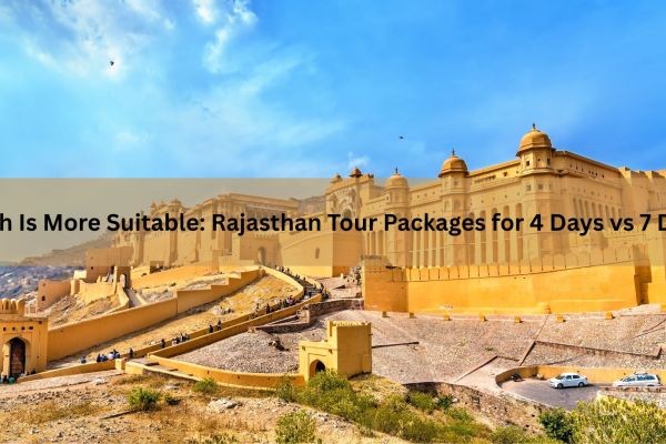 Which Is More Suitable: Rajasthan Tour Packages for 4 Days vs 7 Days?