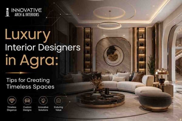 Luxury Interior Designers in Agra: Tips for Creating Timeless Spaces